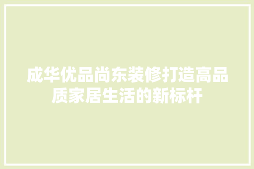 成华优品尚东装修打造高品质家居生活的新标杆