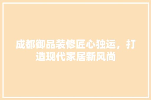 成都御品装修匠心独运，打造现代家居新风尚