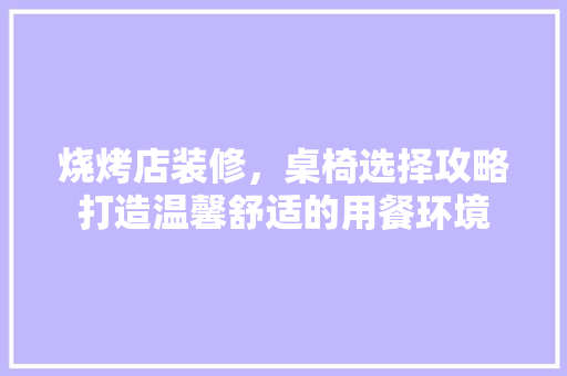 烧烤店装修，桌椅选择攻略打造温馨舒适的用餐环境