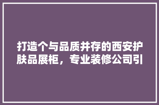 打造个与品质并存的西安护肤品展柜，专业装修公司引领潮流