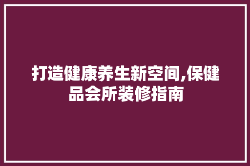 打造健康养生新空间,保健品会所装修指南