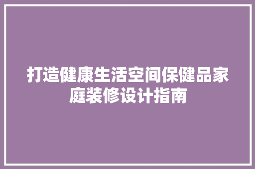 打造健康生活空间保健品家庭装修设计指南