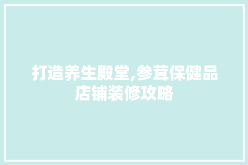 打造养生殿堂,参茸保健品店铺装修攻略