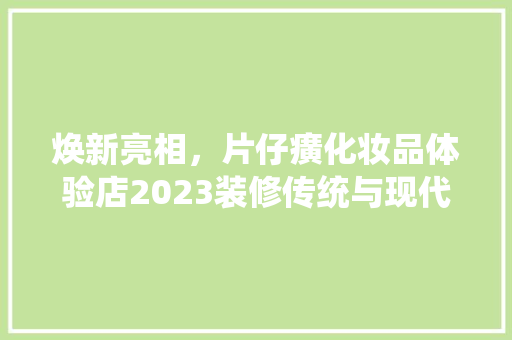 焕新亮相，片仔癀化妆品体验店2023装修传统与现代的完美融合