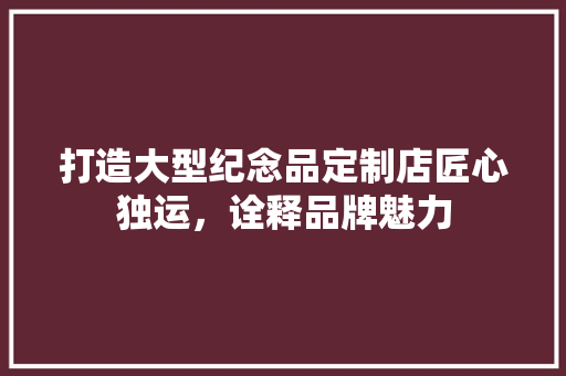 打造大型纪念品定制店匠心独运，诠释品牌魅力