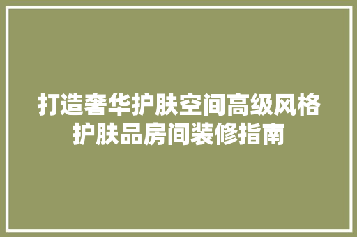 打造奢华护肤空间高级风格护肤品房间装修指南