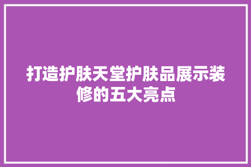 打造护肤天堂护肤品展示装修的五大亮点