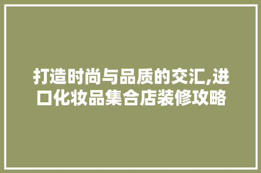 打造时尚与品质的交汇,进口化妆品集合店装修攻略