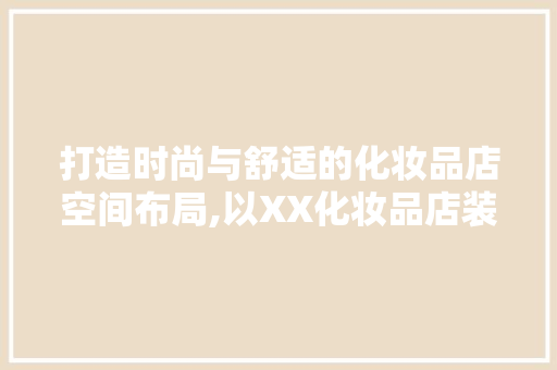 打造时尚与舒适的化妆品店空间布局,以XX化妆品店装修分区图为例