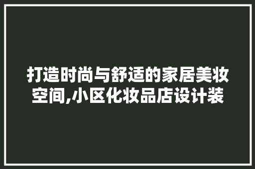 打造时尚与舒适的家居美妆空间,小区化妆品店设计装修指南