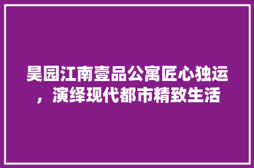 昊园江南壹品公寓匠心独运，演绎现代都市精致生活