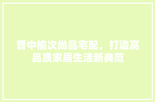 晋中榆次尚品宅配，打造高品质家居生活新典范
