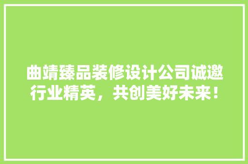 曲靖臻品装修设计公司诚邀行业精英，共创美好未来！
