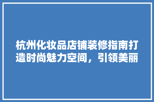 杭州化妆品店铺装修指南打造时尚魅力空间，引领美丽潮流