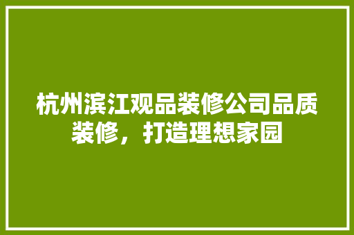 杭州滨江观品装修公司品质装修，打造理想家园
