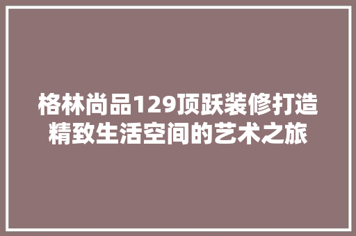 格林尚品129顶跃装修打造精致生活空间的艺术之旅