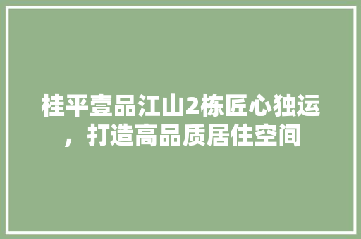 桂平壹品江山2栋匠心独运，打造高品质居住空间