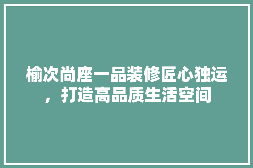 榆次尚座一品装修匠心独运，打造高品质生活空间