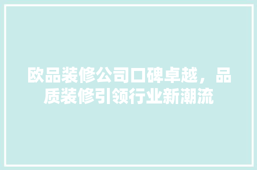 欧品装修公司口碑卓越，品质装修引领行业新潮流