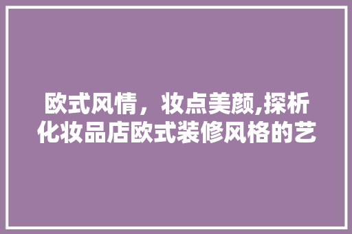 欧式风情，妆点美颜,探析化妆品店欧式装修风格的艺术魅力