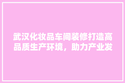 武汉化妆品车间装修打造高品质生产环境，助力产业发展