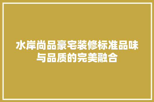 水岸尚品豪宅装修标准品味与品质的完美融合