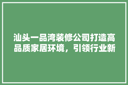 汕头一品湾装修公司打造高品质家居环境，引领行业新风尚  第1张
