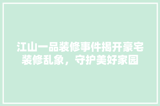 江山一品装修事件揭开豪宅装修乱象，守护美好家园  第1张
