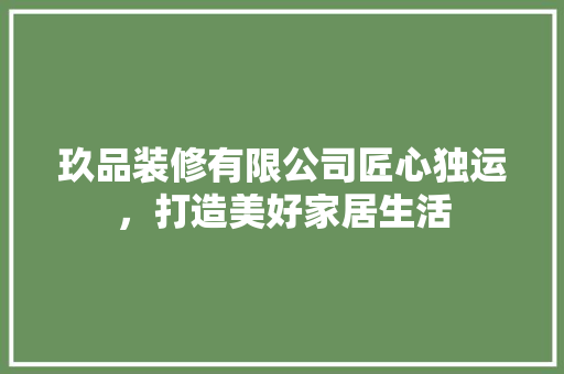 玖品装修有限公司匠心独运，打造美好家居生活