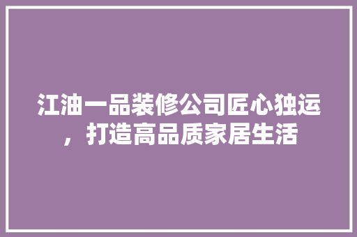 江油一品装修公司匠心独运，打造高品质家居生活
