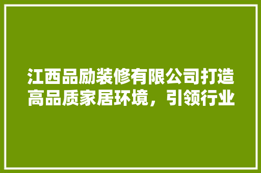 江西品励装修有限公司打造高品质家居环境，引领行业新风尚