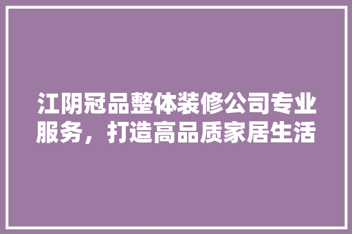 江阴冠品整体装修公司专业服务，打造高品质家居生活