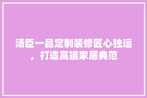 汤臣一品定制装修匠心独运，打造高端家居典范