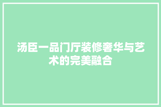 汤臣一品门厅装修奢华与艺术的完美融合