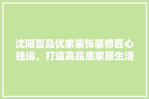 沈阳壹品优家装饰装修匠心独运，打造高品质家居生活