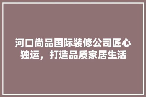 河口尚品国际装修公司匠心独运，打造品质家居生活