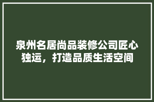 泉州名居尚品装修公司匠心独运，打造品质生活空间
