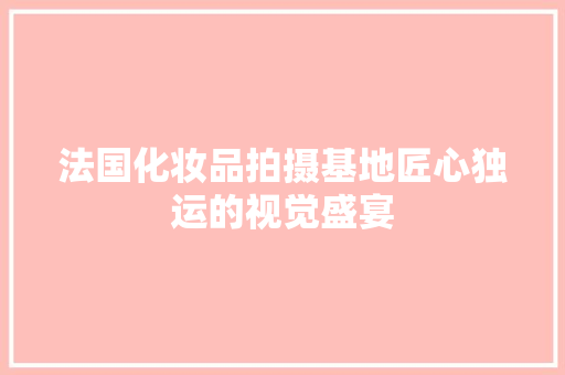 法国化妆品拍摄基地匠心独运的视觉盛宴