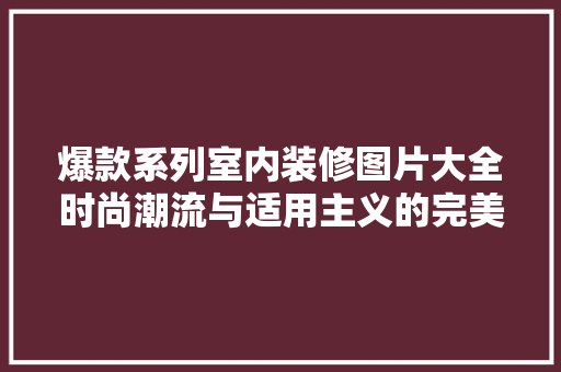 爆款系列室内装修图片大全时尚潮流与适用主义的完美融合