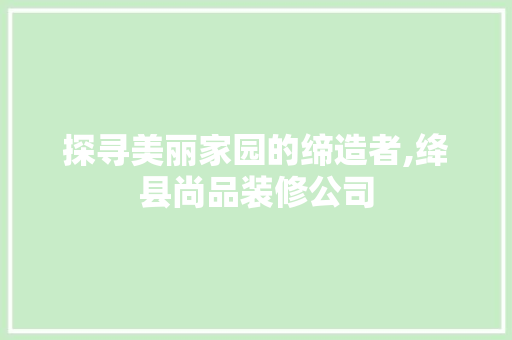 探寻美丽家园的缔造者,绛县尚品装修公司