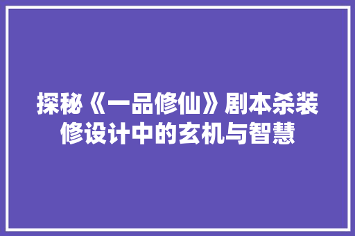 探秘《一品修仙》剧本杀装修设计中的玄机与智慧