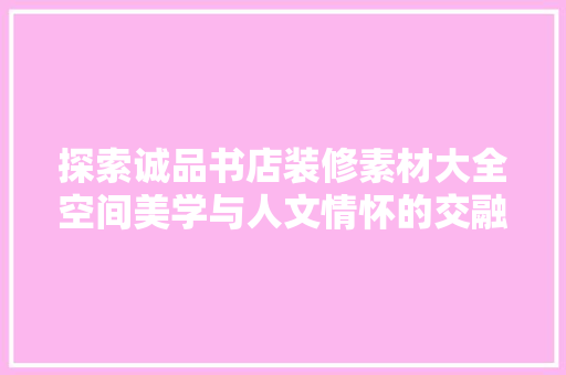 探索诚品书店装修素材大全空间美学与人文情怀的交融