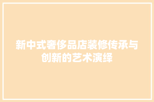 新中式奢侈品店装修传承与创新的艺术演绎
