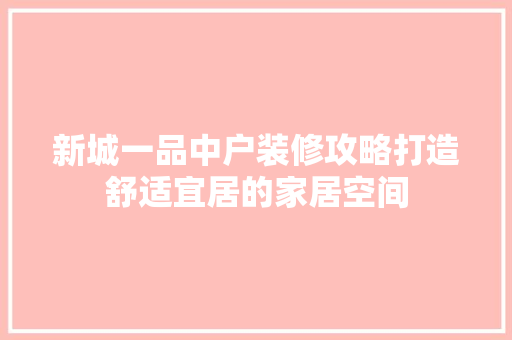 新城一品中户装修攻略打造舒适宜居的家居空间