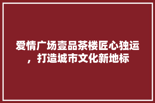 爱情广场壹品茶楼匠心独运，打造城市文化新地标