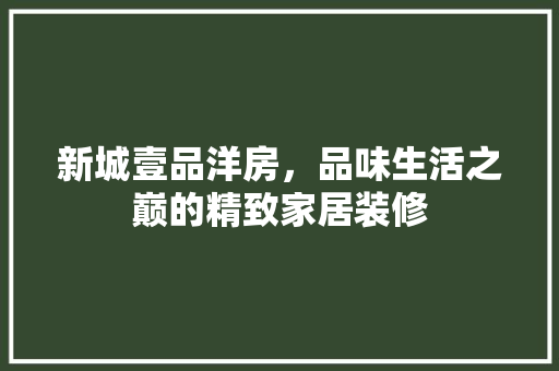 新城壹品洋房，品味生活之巅的精致家居装修