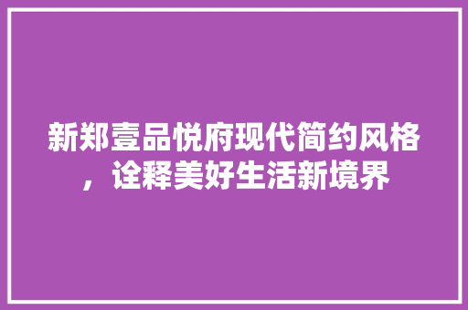 新郑壹品悦府现代简约风格，诠释美好生活新境界