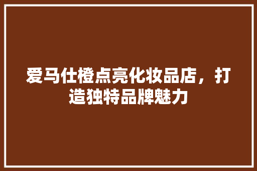 爱马仕橙点亮化妆品店，打造独特品牌魅力