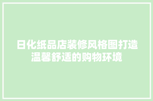日化纸品店装修风格图打造温馨舒适的购物环境