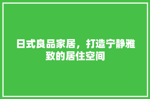 日式良品家居，打造宁静雅致的居住空间